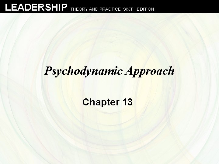 LEADERSHIP THEORY AND PRACTICE SIXTH EDITION Psychodynamic Approach Chapter 13 