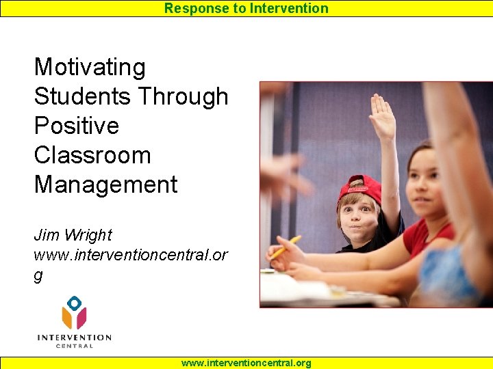 Response to Intervention Motivating Students Through Positive Classroom Management Jim Wright www. interventioncentral. or