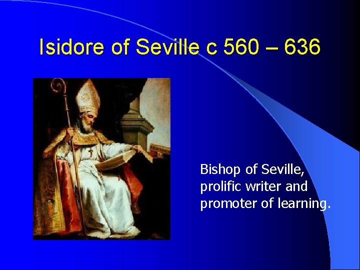 Isidore of Seville c 560 – 636 Bishop of Seville, prolific writer and promoter