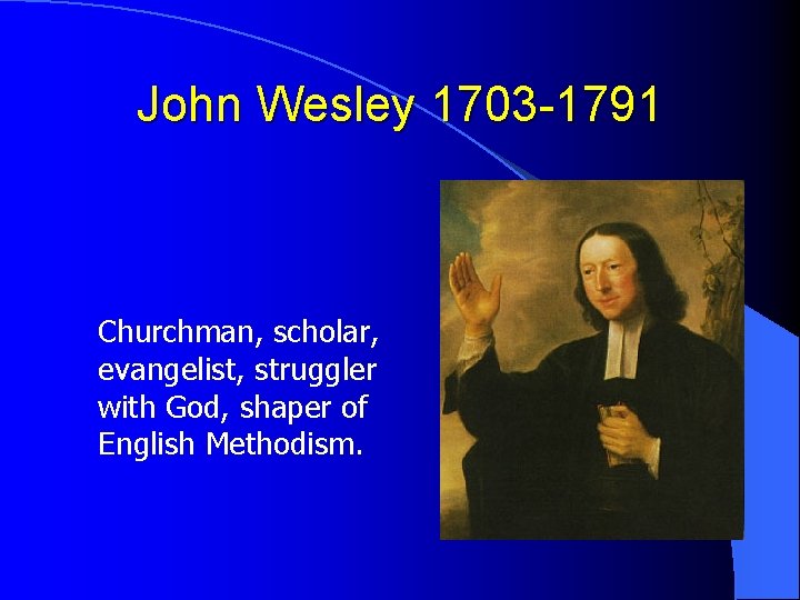 John Wesley 1703 -1791 Churchman, scholar, evangelist, struggler with God, shaper of English Methodism.