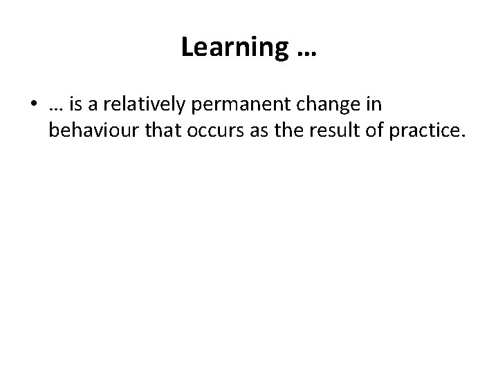 Learning … • … is a relatively permanent change in behaviour that occurs as