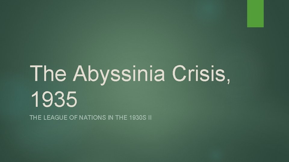 The Abyssinia Crisis, 1935 THE LEAGUE OF NATIONS IN THE 1930 S II 