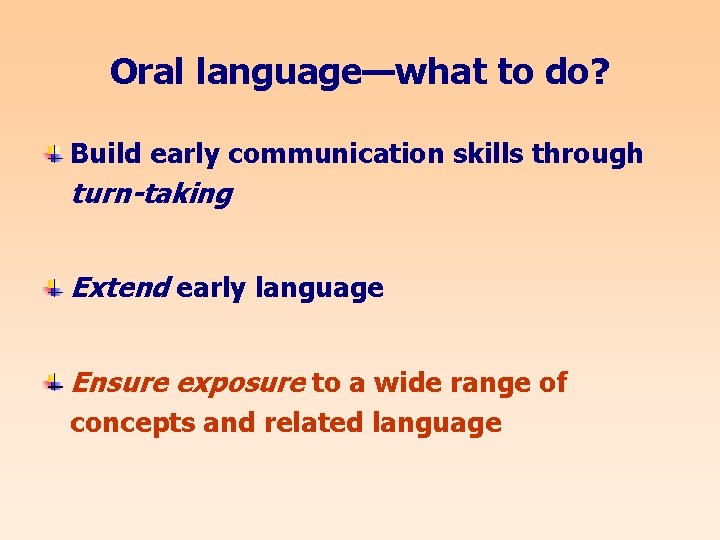 Oral language—what to do? Build early communication skills through turn-taking Extend early language Ensure