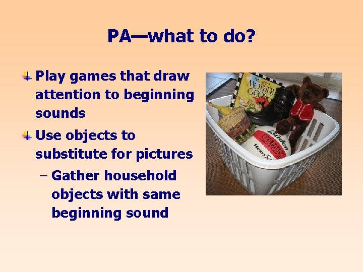 PA—what to do? Play games that draw attention to beginning sounds Use objects to