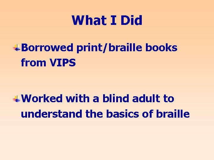 What I Did Borrowed print/braille books from VIPS Worked with a blind adult to