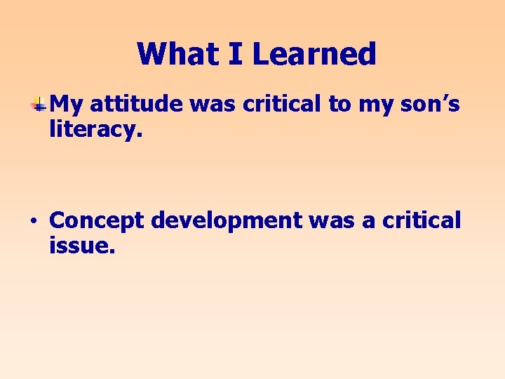 What I Learned My attitude was critical to my son’s literacy. • Concept development