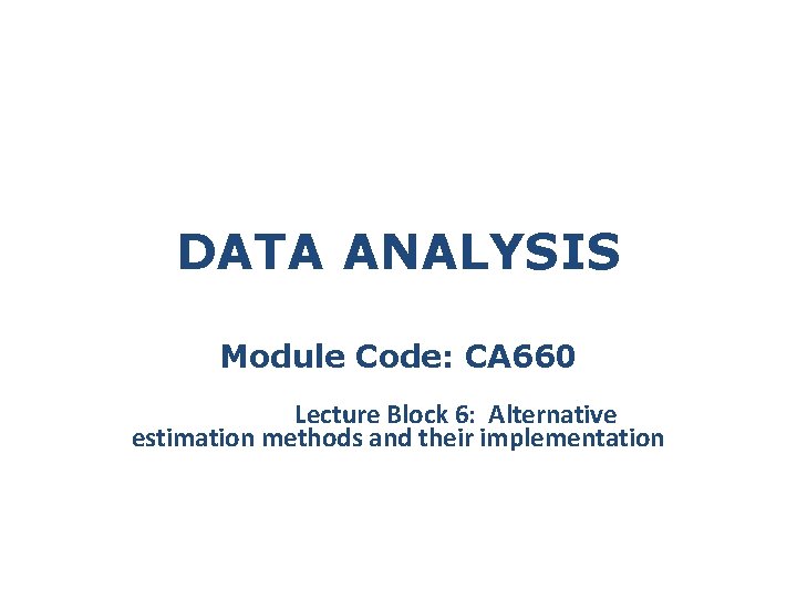 DATA ANALYSIS Module Code: CA 660 Lecture Block 6: Alternative estimation methods and their