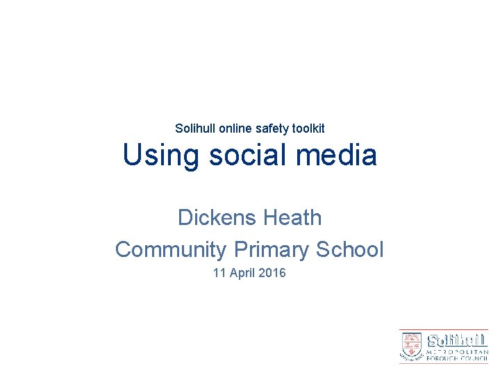 Solihull online safety toolkit Using social media Dickens Heath Community Primary School 11 April
