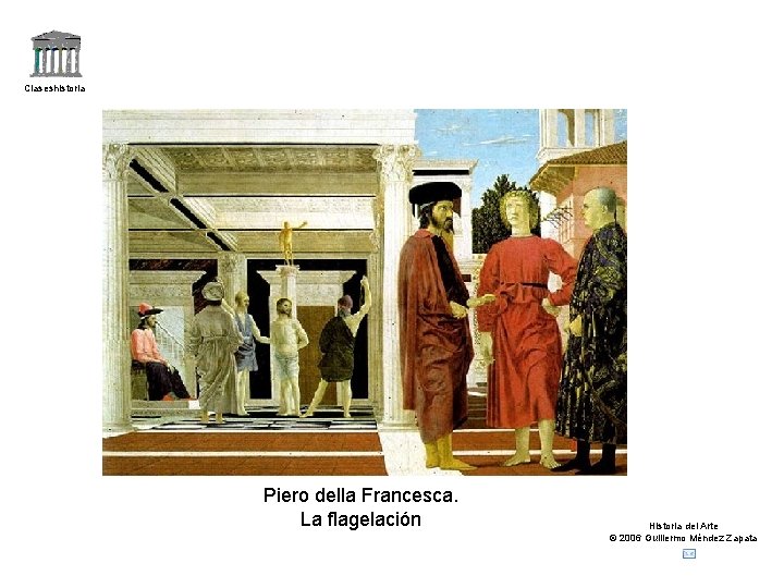 Claseshistoria Piero della Francesca. La flagelación Historia del Arte © 2006 Guillermo Méndez Zapata