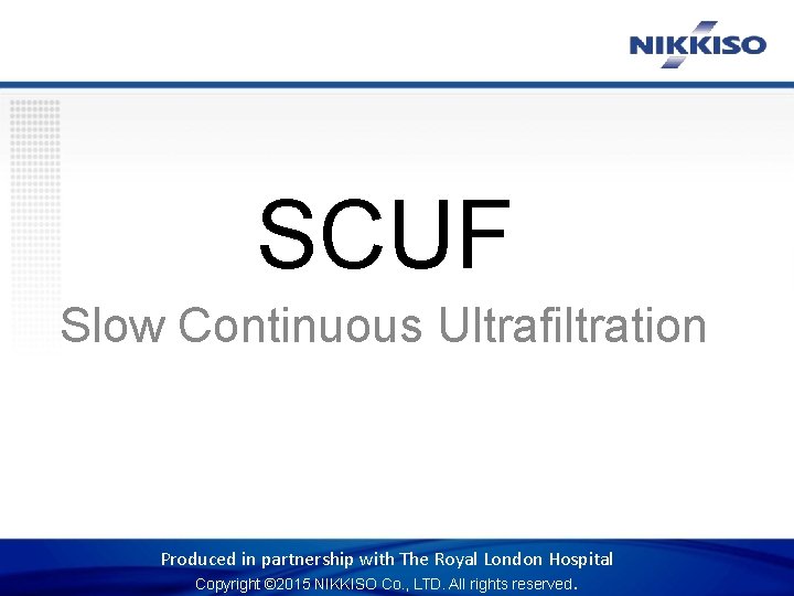 SCUF Slow Continuous Ultrafiltration Produced in partnership with The Royal London Hospital Copyright ©
