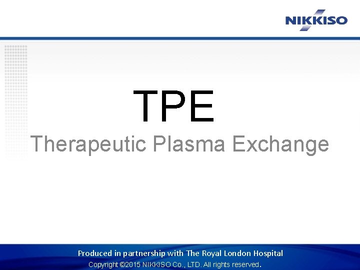 TPE Therapeutic Plasma Exchange Produced in partnership with The Royal London Hospital Copyright ©
