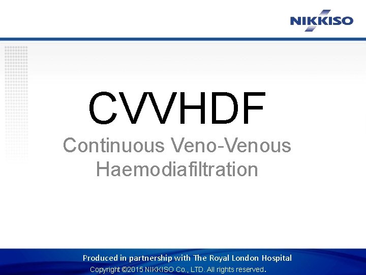CVVHDF Continuous Veno-Venous Haemodiafiltration Produced in partnership with The Royal London Hospital Copyright ©