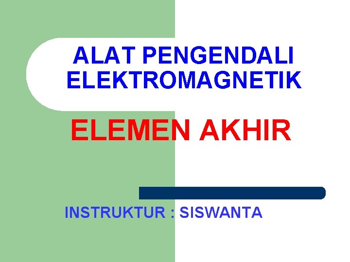 ALAT PENGENDALI ELEKTROMAGNETIK ELEMEN AKHIR INSTRUKTUR : SISWANTA 