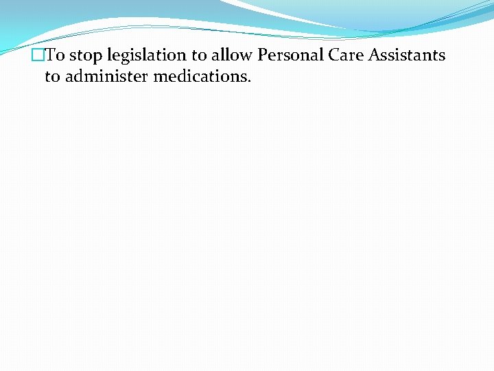�To stop legislation to allow Personal Care Assistants to administer medications. 