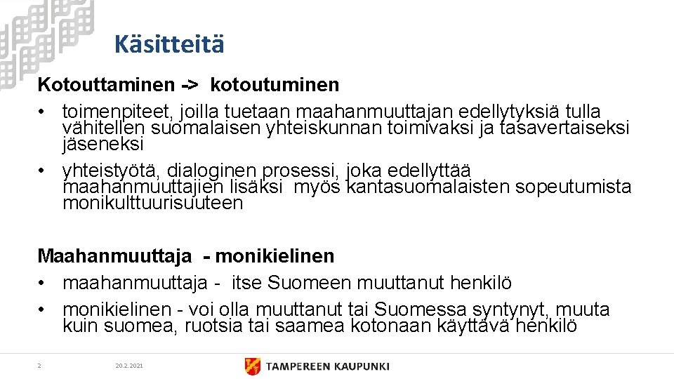 Käsitteitä Kotouttaminen -> kotoutuminen • toimenpiteet, joilla tuetaan maahanmuuttajan edellytyksiä tulla vähitellen suomalaisen yhteiskunnan
