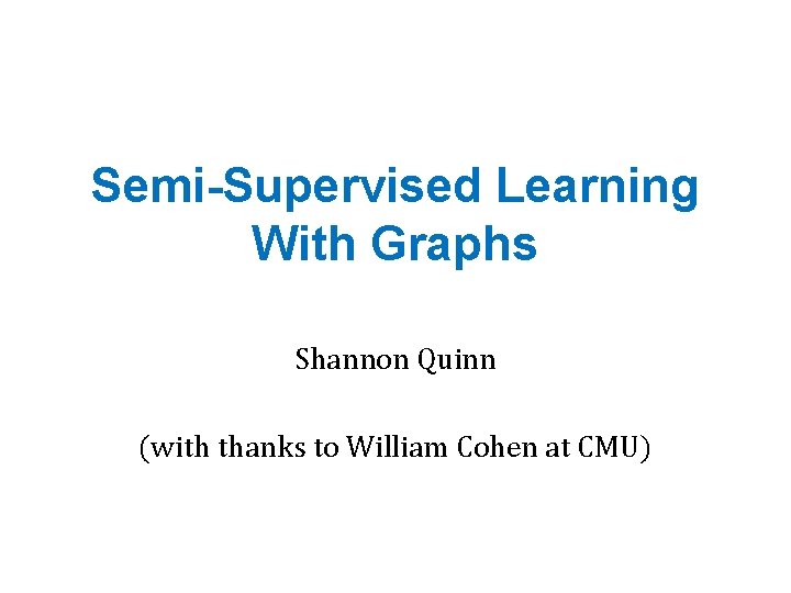 Semi-Supervised Learning With Graphs Shannon Quinn (with thanks to William Cohen at CMU) 