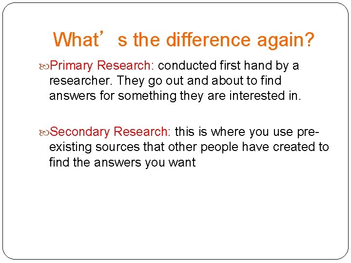 What’s the difference again? Primary Research: conducted first hand by a researcher. They go