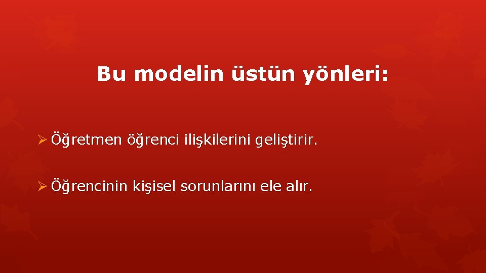 Bu modelin üstün yönleri: Ø Öğretmen öğrenci ilişkilerini geliştirir. Ø Öğrencinin kişisel sorunlarını ele