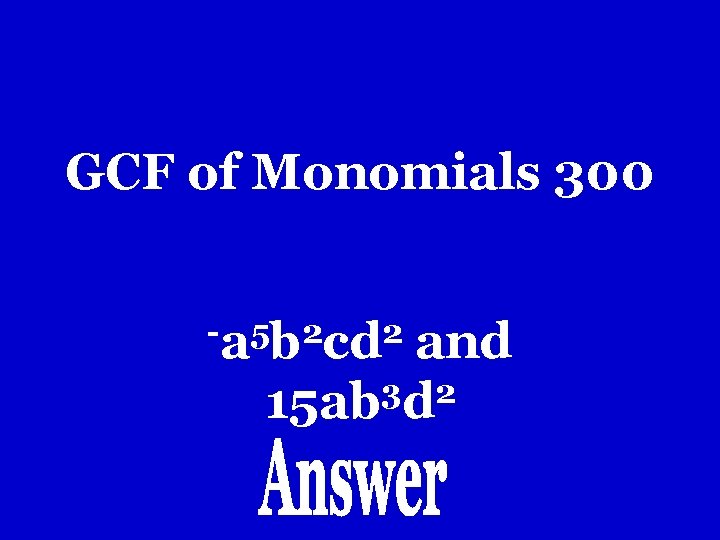 GCF of Monomials 300 -a 5 b 2 cd 2 and 3 2 15 GCF of Monomials 300 -a 5 b 2 cd 2 and 3 2 15