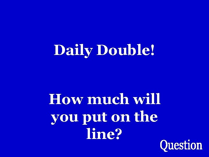 Daily Double! How much will you put on the line? Daily Double! How much will you put on the line?