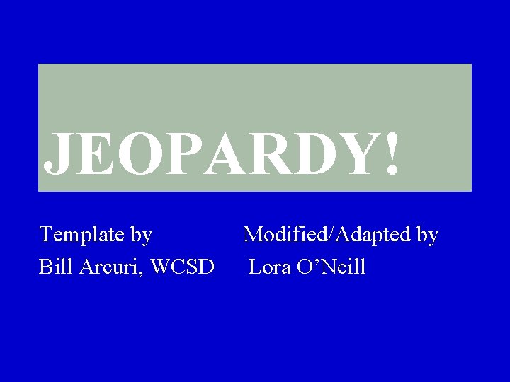 JEOPARDY! Click Once to Begin Template by Bill Arcuri, WCSD Modified/Adapted by Lora O’Neill JEOPARDY! Click Once to Begin Template by Bill Arcuri, WCSD Modified/Adapted by Lora O’Neill