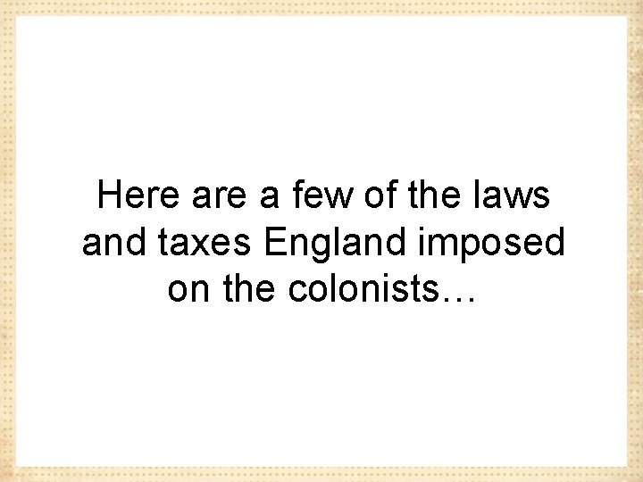 Here a few of the laws and taxes England imposed on the colonists… 