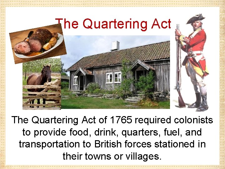 The Quartering Act of 1765 required colonists to provide food, drink, quarters, fuel, and