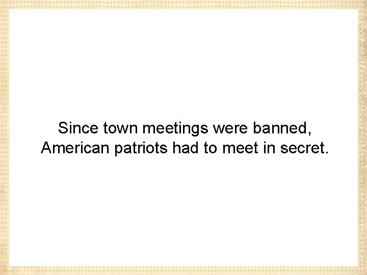 Since town meetings were banned, American patriots had to meet in secret. 