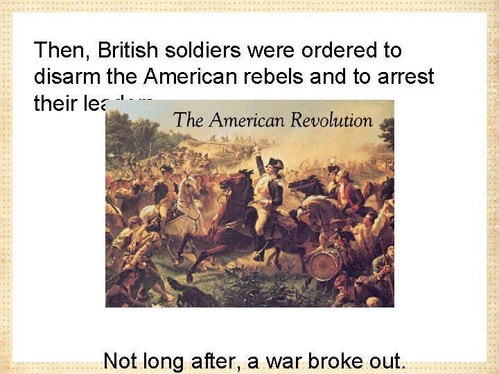 Then, British soldiers were ordered to disarm the American rebels and to arrest their