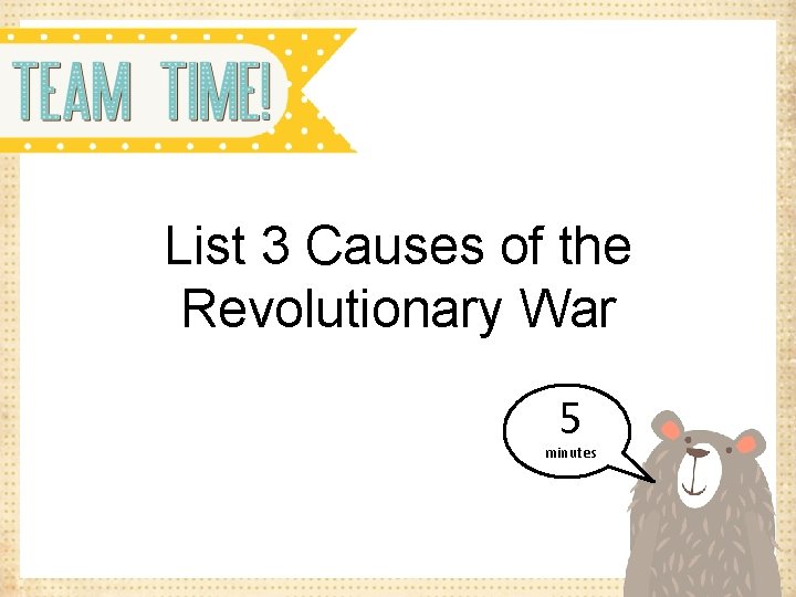 List 3 Causes of the Revolutionary War 5 minutes 