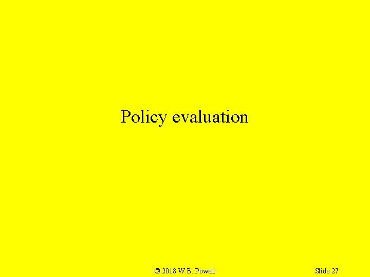 Policy evaluation © 2018 W. B. Powell Slide 27 