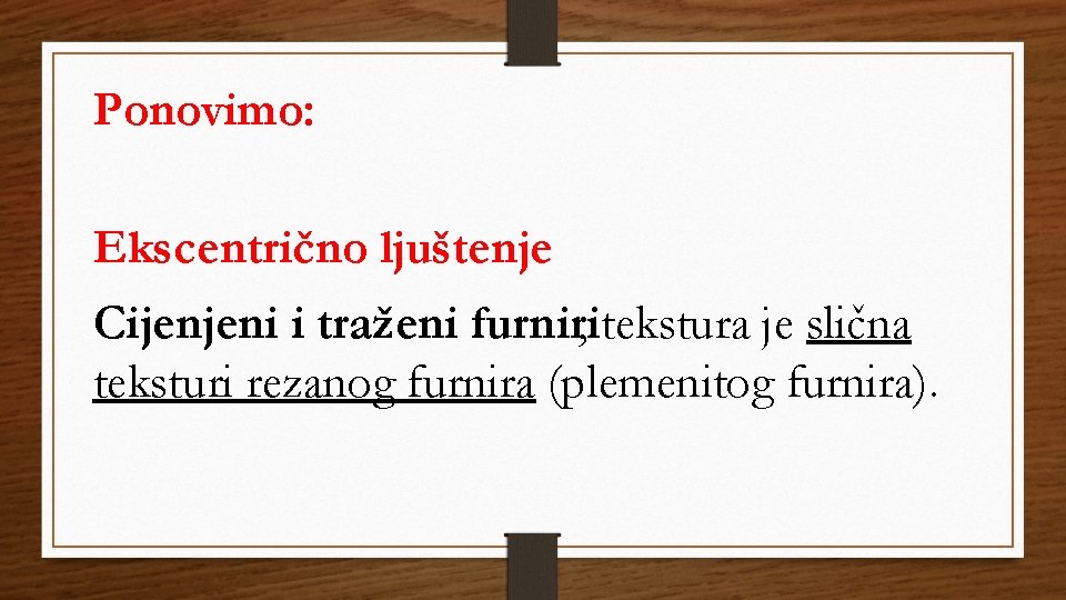Ponovimo: Ekscentrično ljuštenje Cijenjeni i traženi furniri, tekstura je slična teksturi rezanog furnira (plemenitog Ponovimo: Ekscentrično ljuštenje Cijenjeni i traženi furniri, tekstura je slična teksturi rezanog furnira (plemenitog