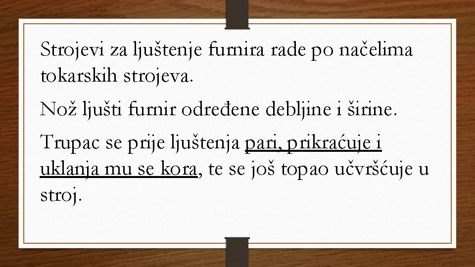 Strojevi za ljuštenje furnira rade po načelima tokarskih strojeva. Nož ljušti furnir određene debljine