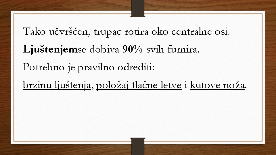 Tako učvršćen, trupac rotira oko centralne osi. Ljuštenjemse dobiva 90% svih furnira. Potrebno je Tako učvršćen, trupac rotira oko centralne osi. Ljuštenjemse dobiva 90% svih furnira. Potrebno je