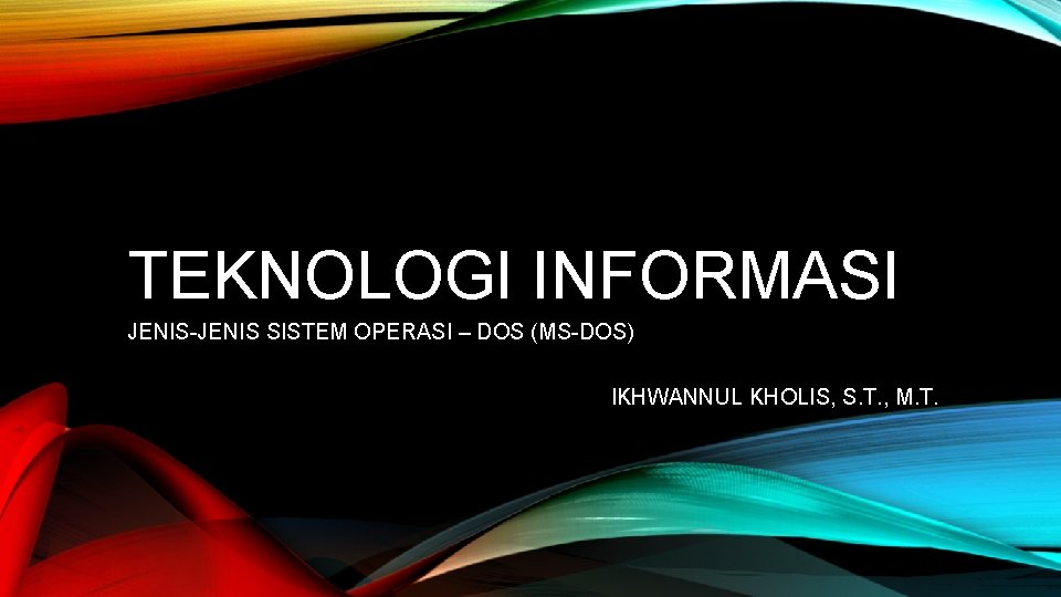 TEKNOLOGI INFORMASI JENIS-JENIS SISTEM OPERASI – DOS (MS-DOS) IKHWANNUL KHOLIS, S. T. , M.