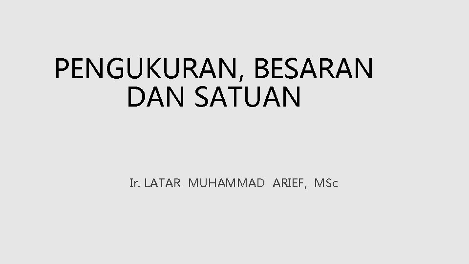 PENGUKURAN, BESARAN DAN SATUAN Ir. LATAR MUHAMMAD ARIEF, MSc 