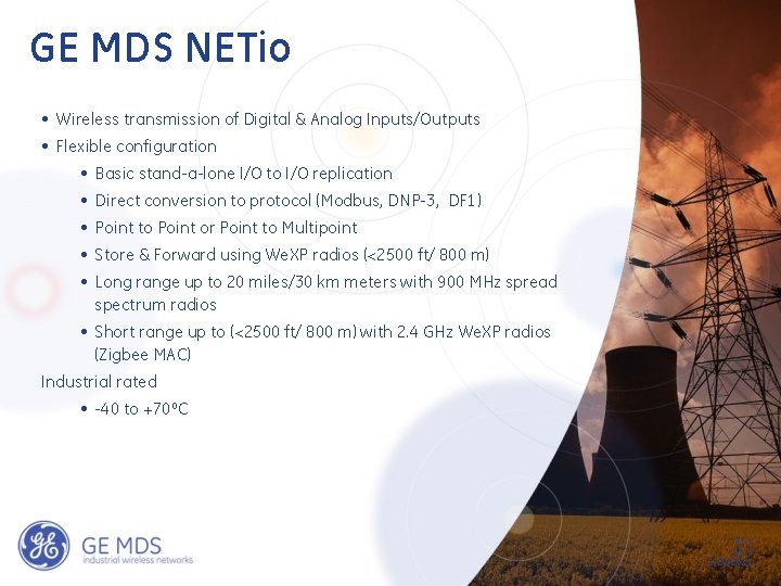GE MDS NETio • Wireless transmission of Digital & Analog Inputs/Outputs • Flexible configuration GE MDS NETio • Wireless transmission of Digital & Analog Inputs/Outputs • Flexible configuration