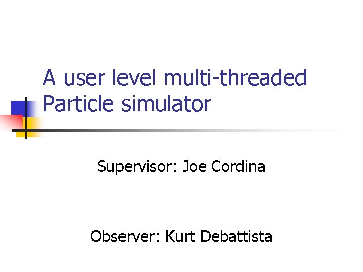 A user level multi-threaded Particle simulator Supervisor: Joe Cordina Observer: Kurt Debattista A user level multi-threaded Particle simulator Supervisor: Joe Cordina Observer: Kurt Debattista