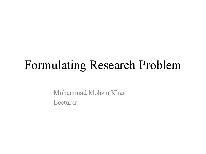 Formulating Research Problem Muhammad Mohsin Khan Lecturer 