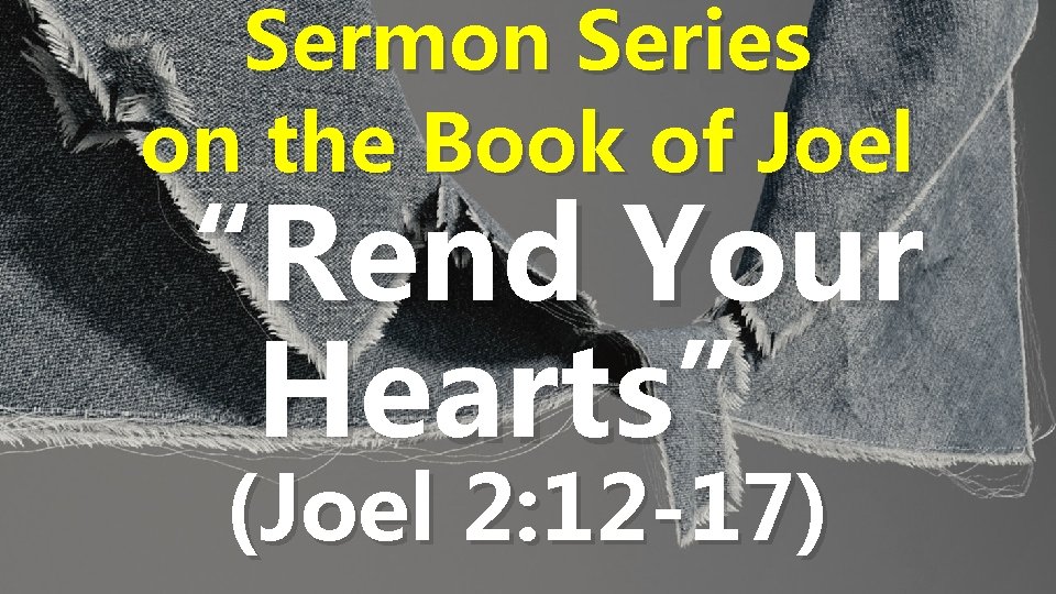Sermon Series on the Book of Joel “Rend Your Hearts” (Joel 2: 12 -17)