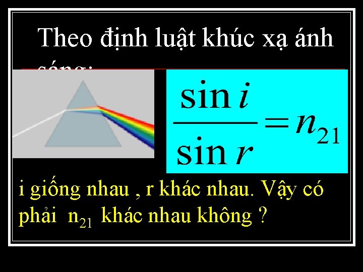 Theo định luật khúc xạ ánh sáng: i giống nhau , r khác nhau.