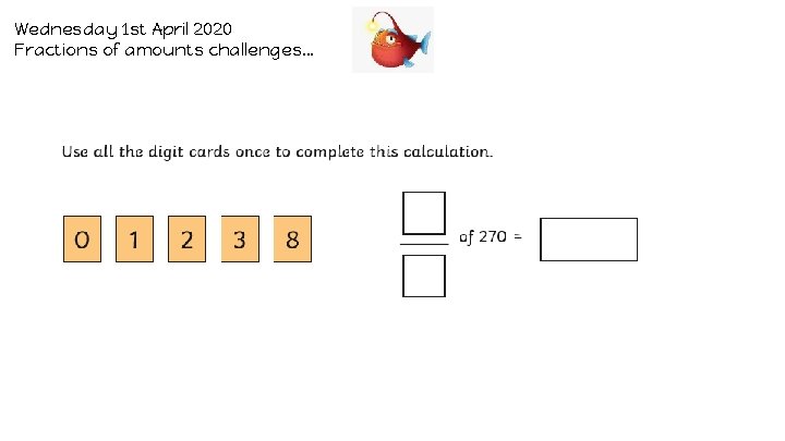 Wednesday 1 st April 2020 Fractions of amounts challenges… 