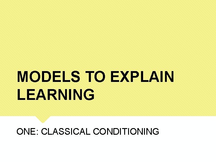 MODELS TO EXPLAIN LEARNING ONE: CLASSICAL CONDITIONING 