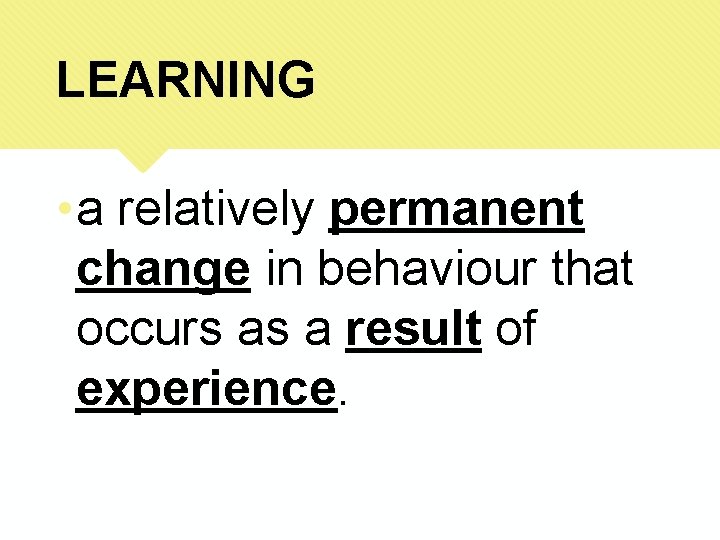LEARNING • a relatively permanent change in behaviour that occurs as a result of