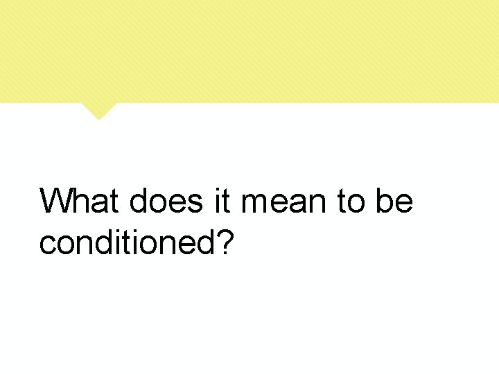 What does it mean to be conditioned? 