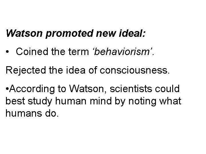 Watson promoted new ideal: • Coined the term ‘behaviorism’. Rejected the idea of consciousness.