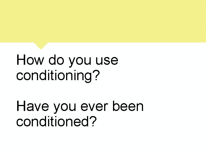 How do you use conditioning? Have you ever been conditioned? 