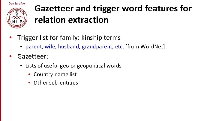 Dan Jurafsky Gazetteer and trigger word features for relation extraction • Trigger list for