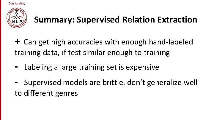 Dan Jurafsky Summary: Supervised Relation Extraction + Can get high accuracies with enough hand-labeled