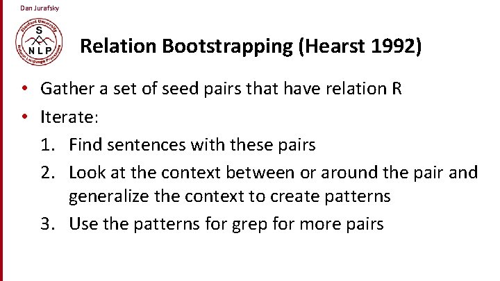 Dan Jurafsky Relation Bootstrapping (Hearst 1992) • Gather a set of seed pairs that